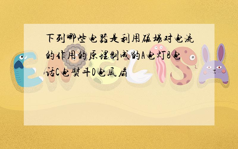 下列哪些电器是利用磁场对电流的作用的原理制成的A电灯B电话C电熨斗D电风扇