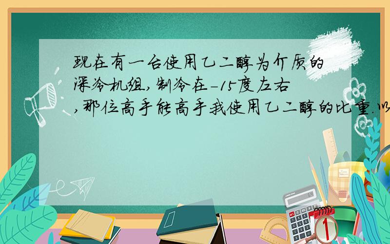 现在有一台使用乙二醇为介质的深冷机组,制冷在-15度左右,那位高手能高手我使用乙二醇的比重.以及乙二醇的比重表,最好能高手我一下乙二醇的比重计的品牌