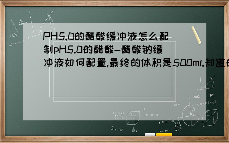 PH5.0的醋酸缓冲液怎么配制pH5.0的醋酸-醋酸钠缓冲液如何配置,最终的体积是500ml.知道的麻烦指导一下,我这边急用!