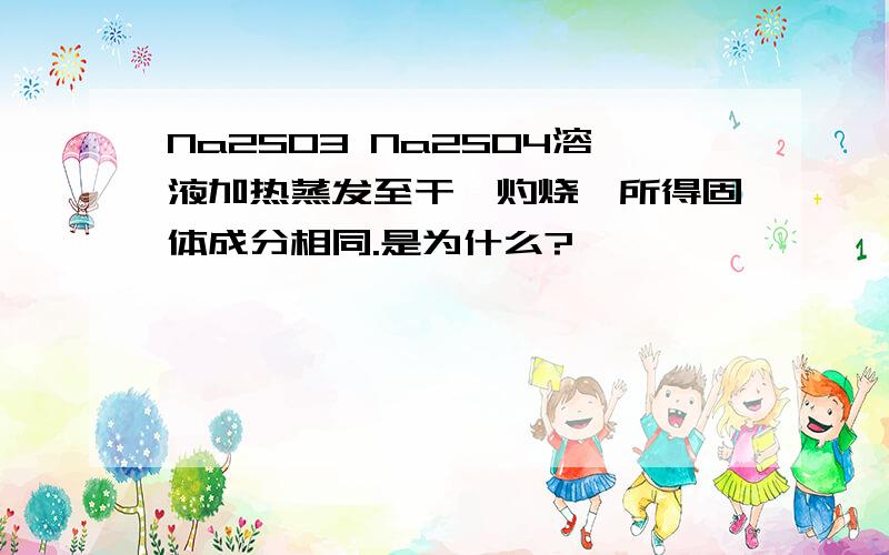 Na2SO3 Na2SO4溶液加热蒸发至干,灼烧,所得固体成分相同.是为什么?