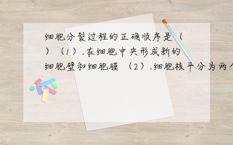 细胞分裂过程的正确顺序是（ ）（1）.在细胞中央形成新的细胞壁和细胞膜 （2）.细胞核平分为两个 （3）.细胞质平分为二份A.（2）（1）（3） B.（2）（3）（1） C.（1）（2）（3） D.（3）（2