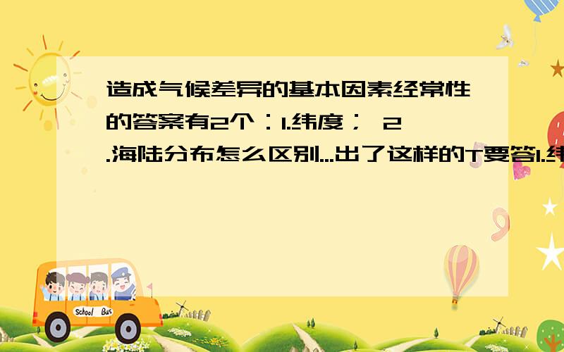 造成气候差异的基本因素经常性的答案有2个：1.纬度； 2.海陆分布怎么区别...出了这样的T要答1.纬度还是2.海陆分布,怎么区别...