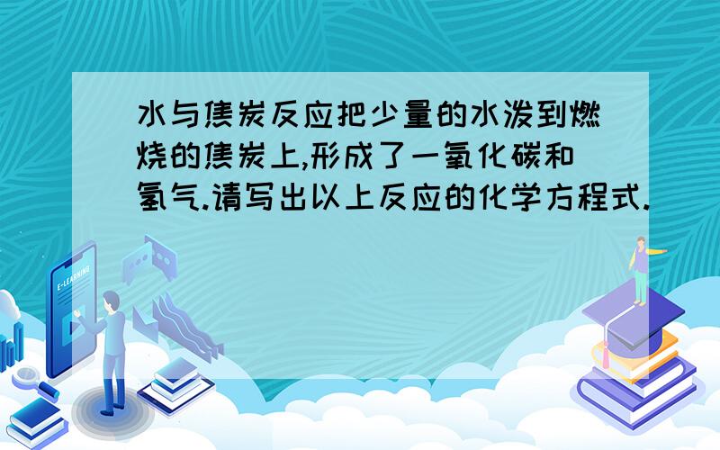 水与焦炭反应把少量的水泼到燃烧的焦炭上,形成了一氧化碳和氢气.请写出以上反应的化学方程式.