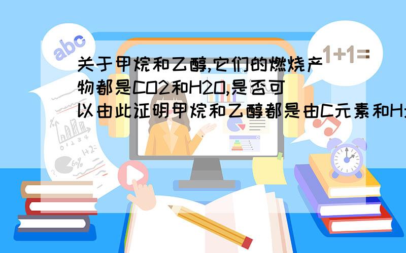 关于甲烷和乙醇,它们的燃烧产物都是CO2和H2O,是否可以由此证明甲烷和乙醇都是由C元素和H元素组成的碳氢化合物?再问一个问题,为什么回答中都要涉及到O元素呢?不是只问C和H吗?