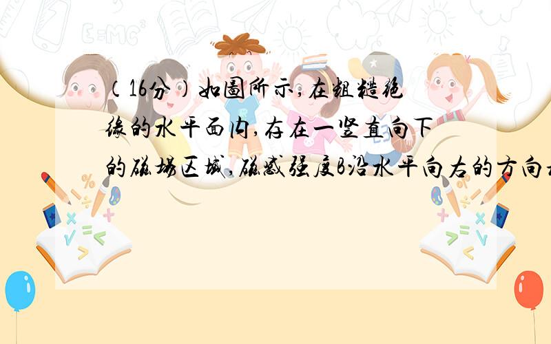 （16分）如图所示,在粗糙绝缘的水平面内,存在一竖直向下的磁场区域,磁感强度B沿水平向右的方向均匀增加.若在该磁场区域内建立直角坐标系xoy,则磁感强度B的分布规律可表示为B=kx（x的单