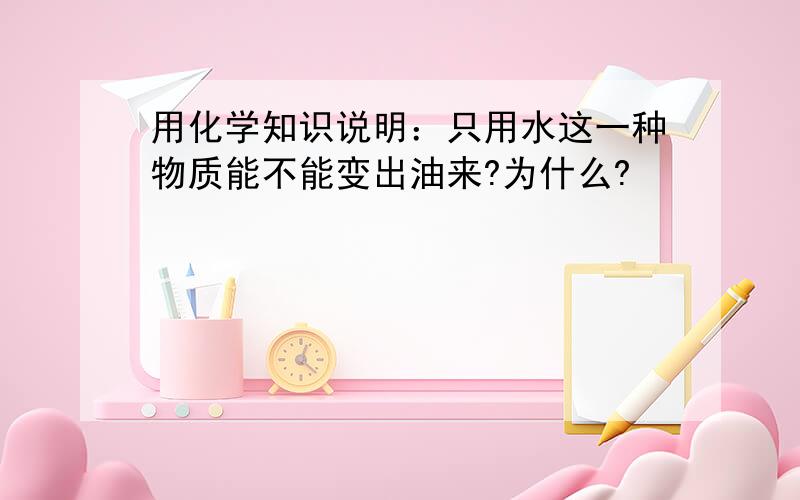 用化学知识说明：只用水这一种物质能不能变出油来?为什么?