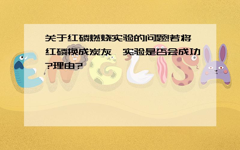 关于红磷燃烧实验的问题!若将红磷换成炭灰,实验是否会成功?理由?