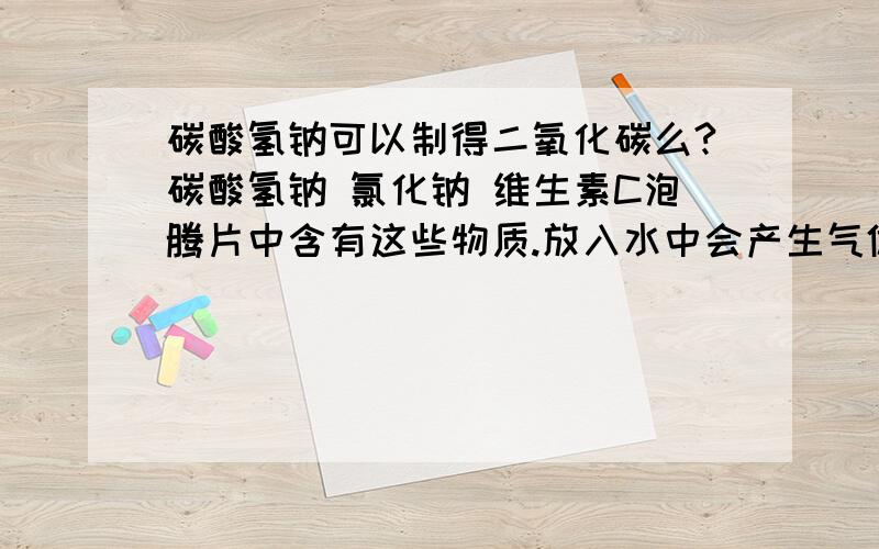 碳酸氢钠可以制得二氧化碳么?碳酸氢钠 氯化钠 维生素C泡腾片中含有这些物质.放入水中会产生气体.产生气体是...原因.