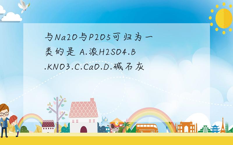 与Na2O与P2O5可归为一类的是 A.浓H2SO4.B.KNO3.C.CaO.D.碱石灰