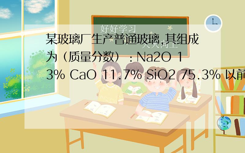 某玻璃厂生产普通玻璃,其组成为（质量分数）：Na2O 13％ CaO 11.7％ SiO2 75.3％ 以前答案都是错误的,再某玻璃厂生产普通玻璃,其组成为（质量分数）：Na2O 13％  CaO  11.7％   SiO2  75.3％   ⑴ 请以