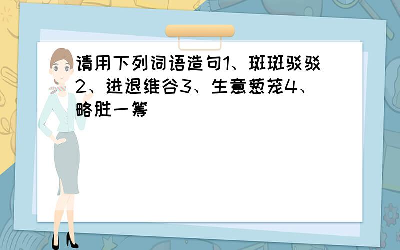 请用下列词语造句1、斑斑驳驳2、进退维谷3、生意葱茏4、略胜一筹