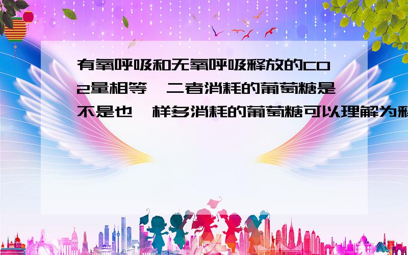 有氧呼吸和无氧呼吸释放的CO2量相等,二者消耗的葡萄糖是不是也一样多消耗的葡萄糖可以理解为释放的能量么