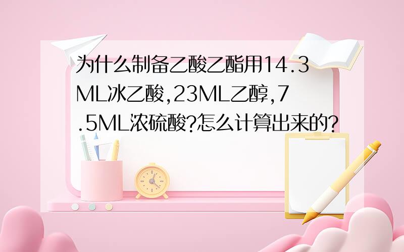 为什么制备乙酸乙酯用14.3ML冰乙酸,23ML乙醇,7.5ML浓硫酸?怎么计算出来的?