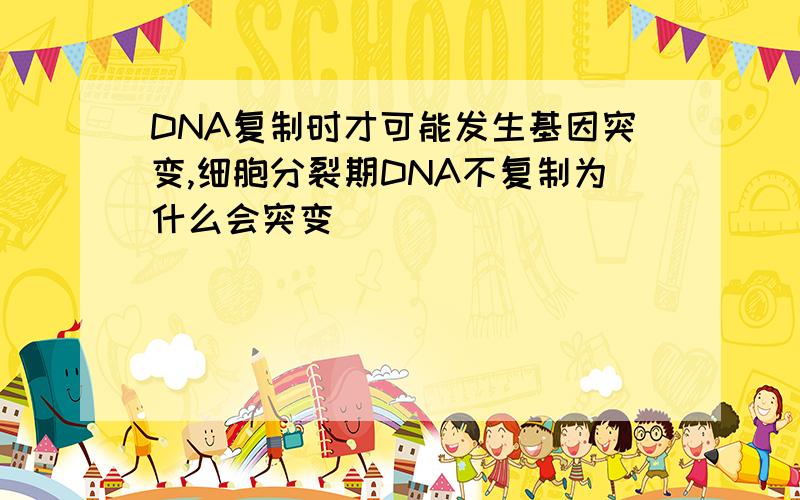 DNA复制时才可能发生基因突变,细胞分裂期DNA不复制为什么会突变