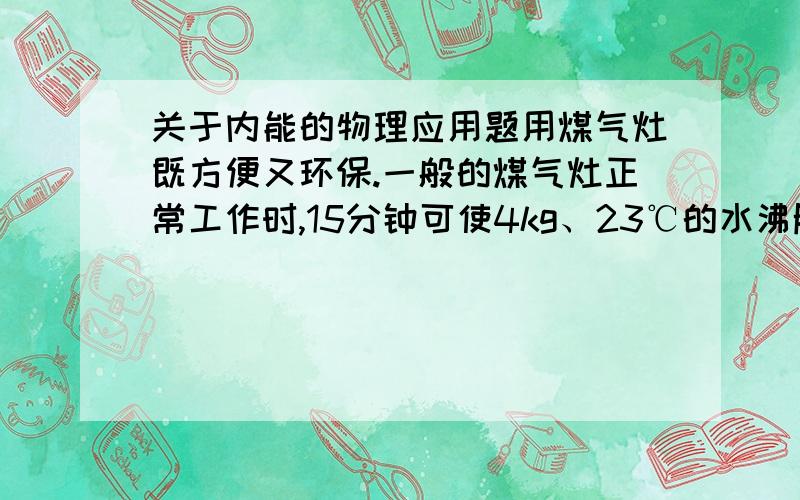 关于内能的物理应用题用煤气灶既方便又环保.一般的煤气灶正常工作时,15分钟可使4kg、23℃的水沸腾（该城市的水的沸点为93℃）.求：（1）水吸收的热量（2）若煤气灶放出的热量65％被水吸