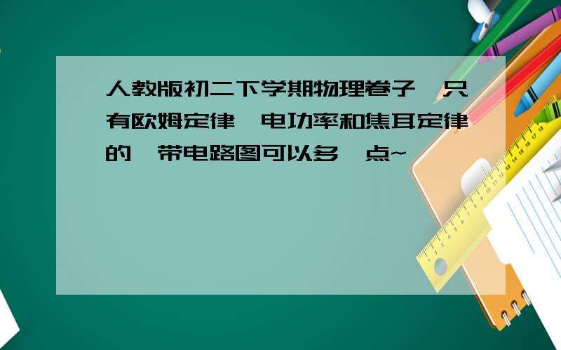 人教版初二下学期物理卷子,只有欧姆定律,电功率和焦耳定律的,带电路图可以多一点~