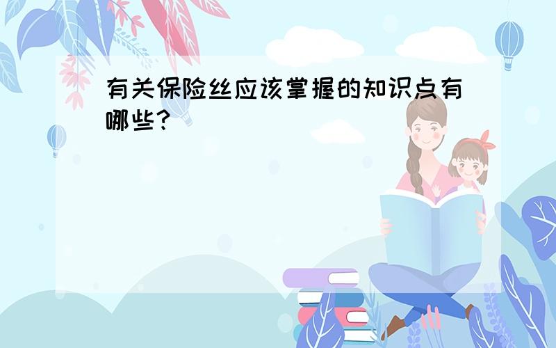 有关保险丝应该掌握的知识点有哪些?