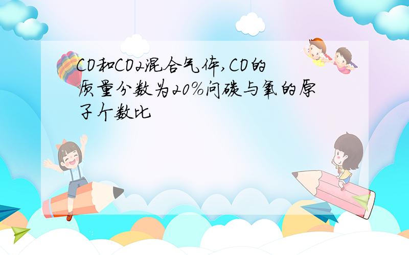 CO和CO2混合气体,CO的质量分数为20%问碳与氧的原子个数比