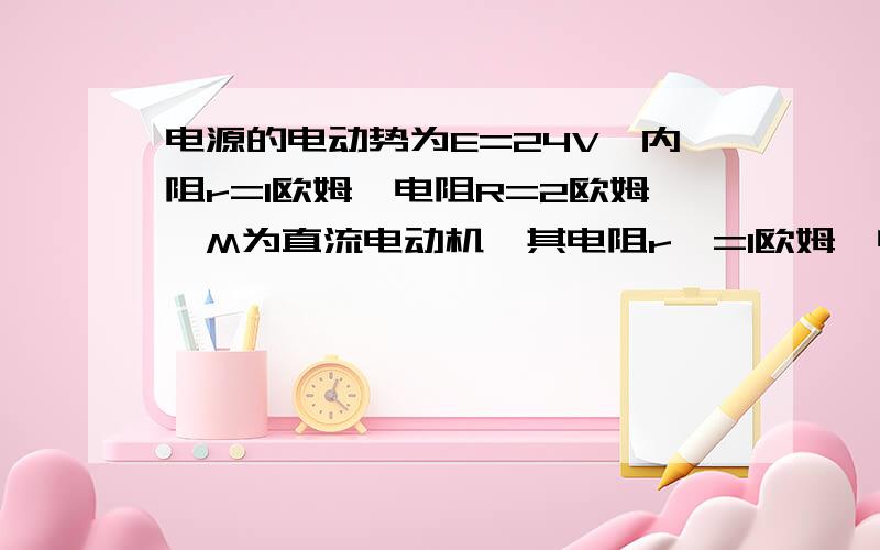 电源的电动势为E=24V,内阻r=1欧姆,电阻R=2欧姆,M为直流电动机,其电阻r