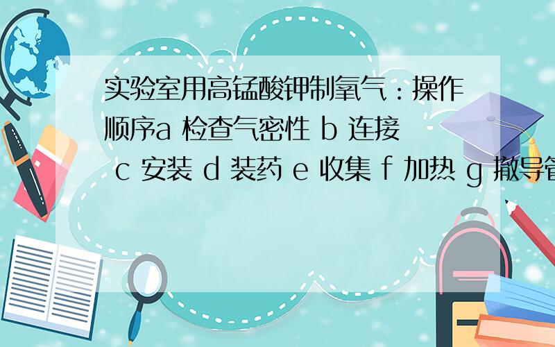 实验室用高锰酸钾制氧气：操作顺序a 检查气密性 b 连接 c 安装 d 装药 e 收集 f 加热 g 撤导管 h 撤酒精灯,其正确顺序为：