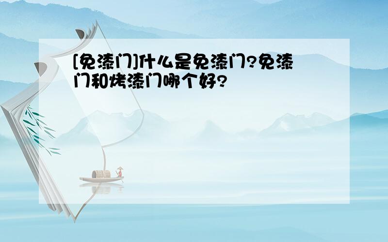 [免漆门]什么是免漆门?免漆门和烤漆门哪个好?