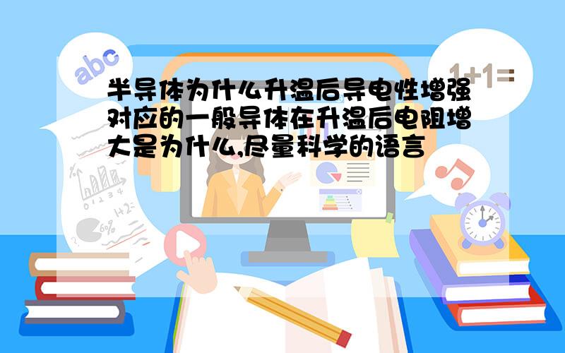 半导体为什么升温后导电性增强对应的一般导体在升温后电阻增大是为什么,尽量科学的语言