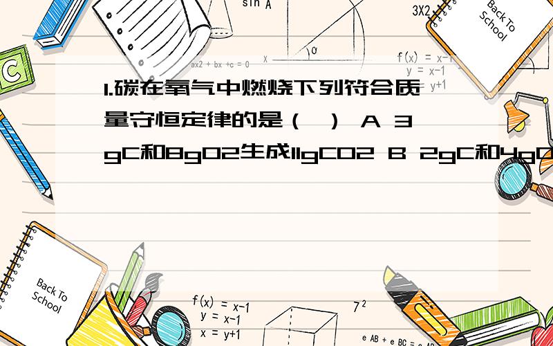 1.碳在氧气中燃烧下列符合质量守恒定律的是（ ） A 3gC和8gO2生成11gCO2 B 2gC和4gO2生成6gCO2C 4gC和5gO2生成9gCO2 D 5gC和9gO2生成14gCO22.已知A.B两种元素形成的化合物中.A,B元素质量比为2比3,与其相对原