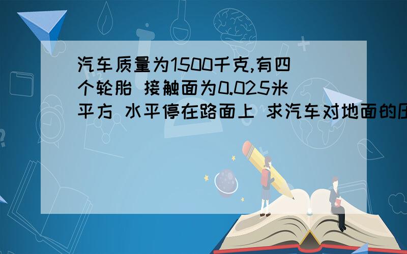 汽车质量为1500千克,有四个轮胎 接触面为0.025米平方 水平停在路面上 求汽车对地面的压强 g取10取NqK