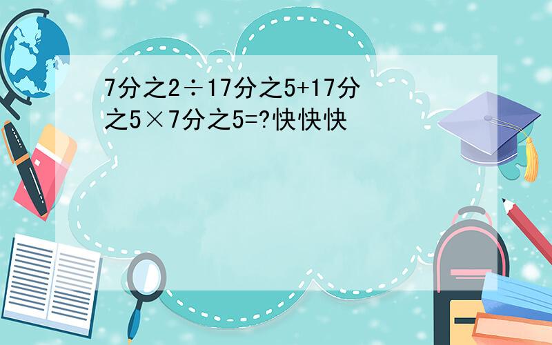 7分之2÷17分之5+17分之5×7分之5=?快快快