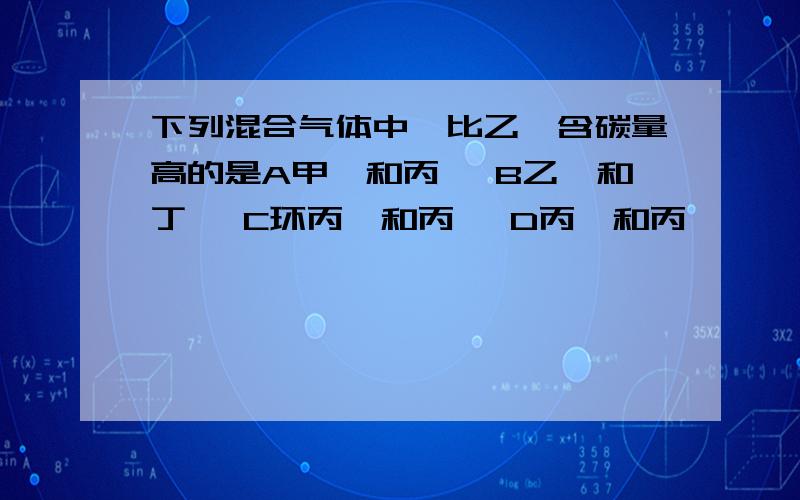 下列混合气体中,比乙烯含碳量高的是A甲烷和丙烯 B乙烷和丁烯 C环丙烷和丙烯 D丙烯和丙炔