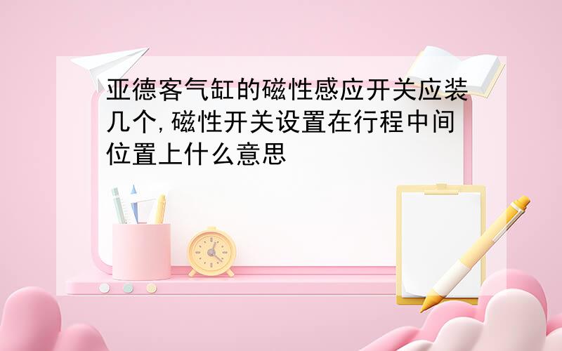 亚德客气缸的磁性感应开关应装几个,磁性开关设置在行程中间位置上什么意思