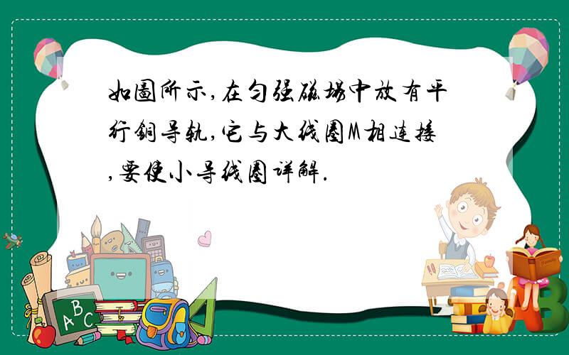 如图所示,在匀强磁场中放有平行铜导轨,它与大线圈M相连接,要使小导线圈详解.