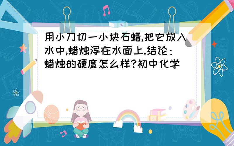 用小刀切一小块石蜡,把它放入水中,蜡烛浮在水面上.结论：蜡烛的硬度怎么样?初中化学