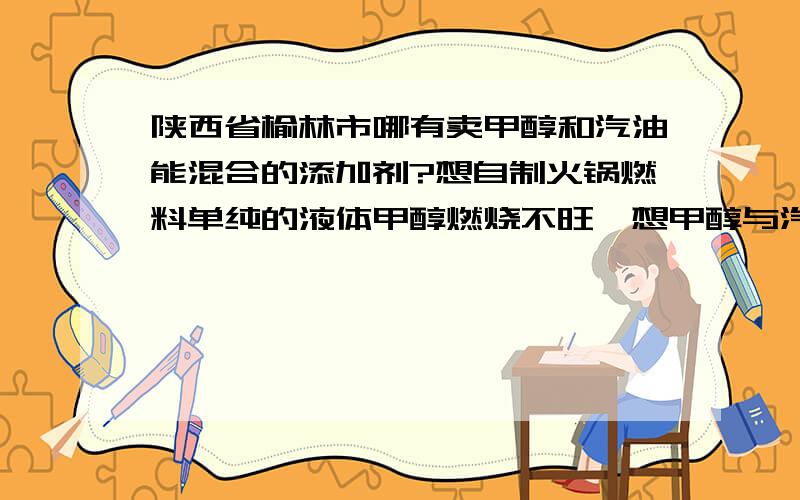 陕西省榆林市哪有卖甲醇和汽油能混合的添加剂?想自制火锅燃料单纯的液体甲醇燃烧不旺,想甲醇与汽油8：2混合起来,呵呵陕西榆林市哪有卖这种添加剂的,要不能出现分层现象.