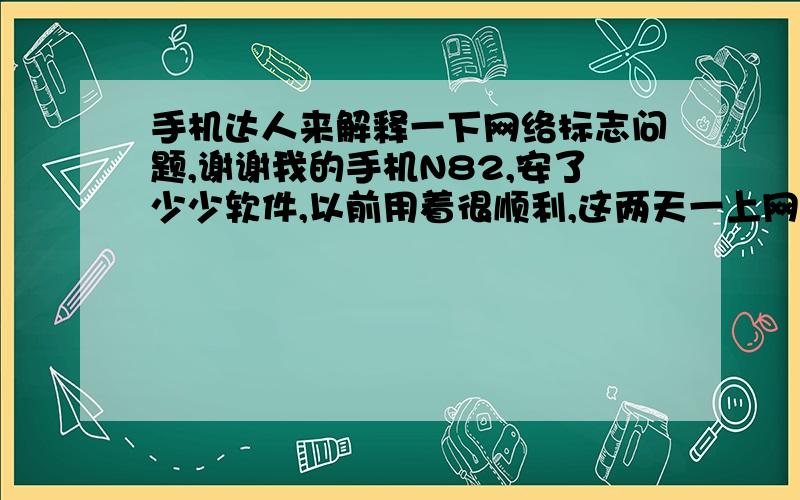 手机达人来解释一下网络标志问题,谢谢我的手机N82,安了少少软件,以前用着很顺利,这两天一上网的时候手机的上网标志就会变成下图3那样,而且是不停闪烁的状态,这时手机是不能连上网的,