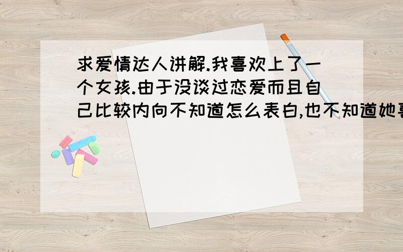 求爱情达人讲解.我喜欢上了一个女孩.由于没谈过恋爱而且自己比较内向不知道怎么表白,也不知道她喜不喜欢我.我兄弟和我们在画室对她说我喜欢她要和她表白.我当时就脸红没说话了.她看