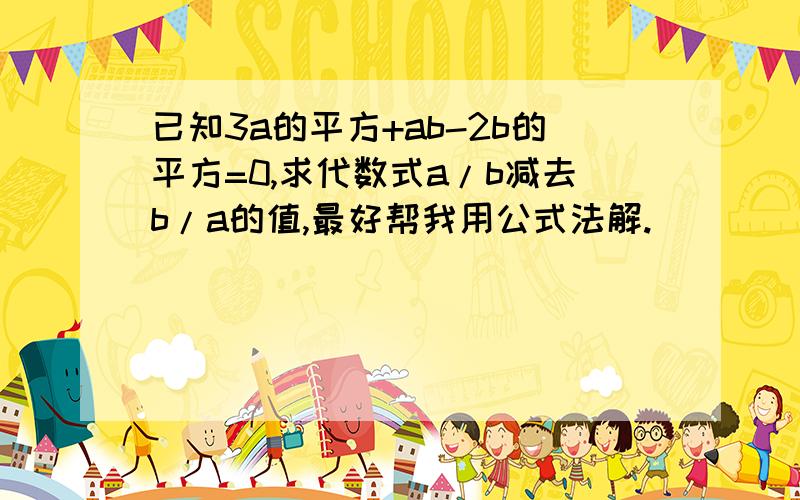 已知3a的平方+ab-2b的平方=0,求代数式a/b减去b/a的值,最好帮我用公式法解.