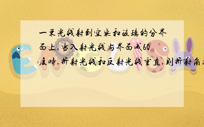 一束光线射到空气和玻璃的分界面上,当入射光线与界面成60度时,折射光线和反射光线垂直,则折射角为多少度,光线是从什么传播到什么?