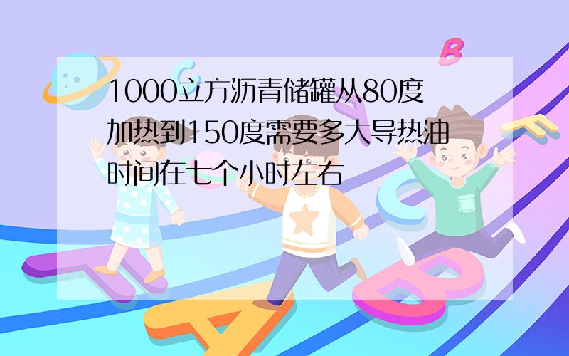 1000立方沥青储罐从80度加热到150度需要多大导热油时间在七个小时左右