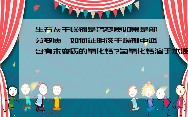 生石灰干燥剂是否变质如果是部分变质,如何证明该干燥剂中还含有未变质的氧化钙?氢氧化钙溶于水温度不也要升高么？