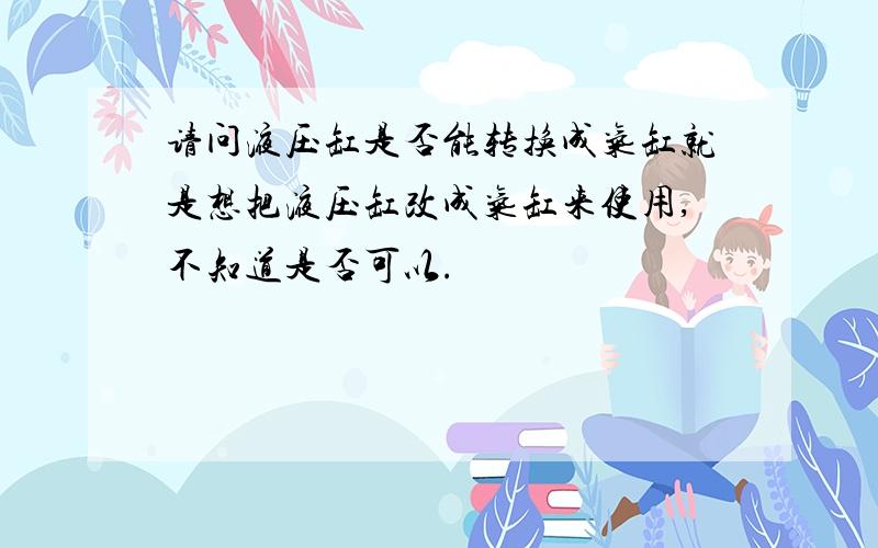 请问液压缸是否能转换成气缸就是想把液压缸改成气缸来使用,不知道是否可以.