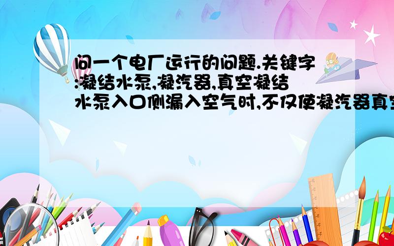 问一个电厂运行的问题.关键字:凝结水泵,凝汽器,真空凝结水泵入口侧漏入空气时,不仅使凝汽器真空下降,也易使凝结水泵出口凝水( )超过规定值.请填空