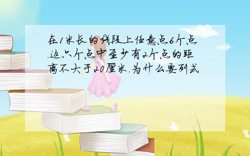 在1米长的线段上任意点6个点.这六个点中至少有2个点的距离不大于20厘米.为什么要列式