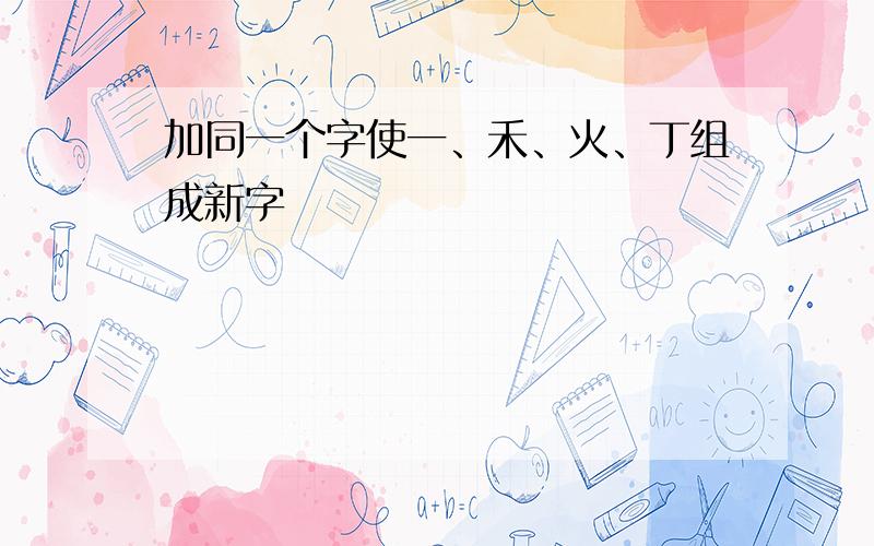 加同一个字使一、禾、火、丁组成新字