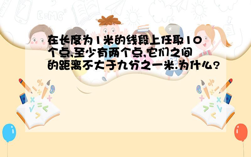 在长度为1米的线段上任取10个点,至少有两个点,它们之间的距离不大于九分之一米.为什么?