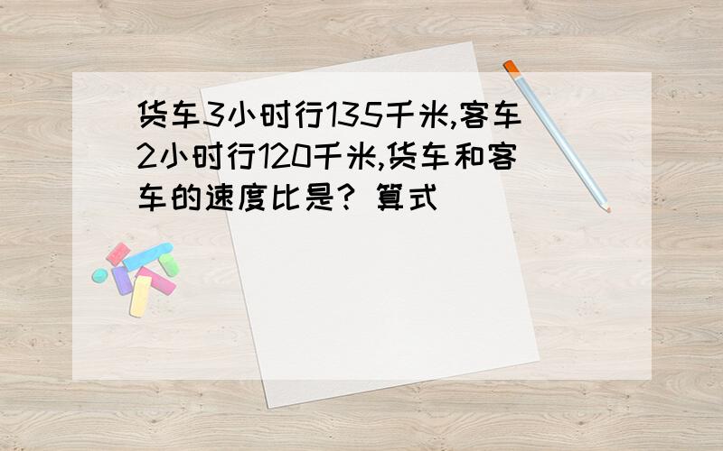 货车3小时行135千米,客车2小时行120千米,货车和客车的速度比是? 算式