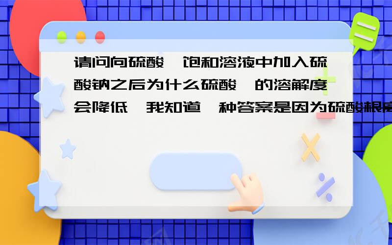 请问向硫酸钡饱和溶液中加入硫酸钠之后为什么硫酸钡的溶解度会降低,我知道一种答案是因为硫酸根离子的浓度增大,但是我的疑问是即使硫酸钡析出,它不仍然是饱和的溶液吗,那么溶解度不