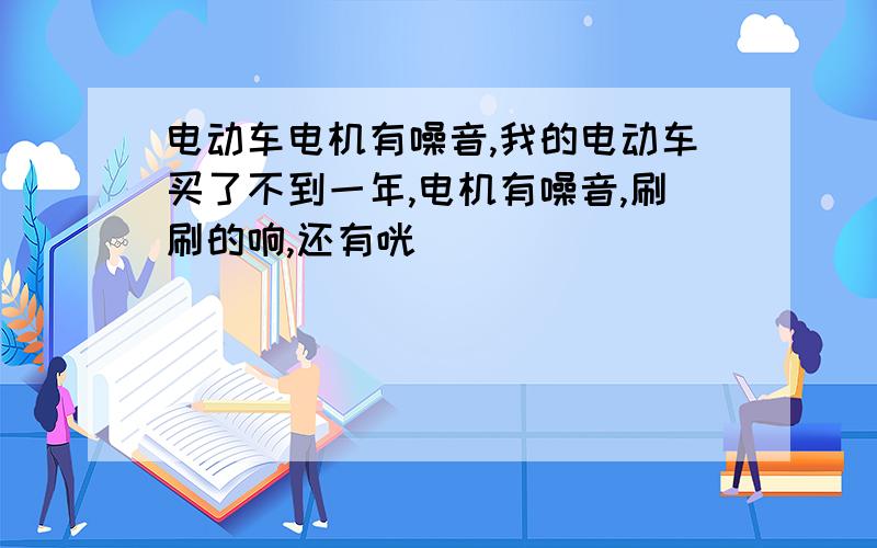 电动车电机有噪音,我的电动车买了不到一年,电机有噪音,刷刷的响,还有咣