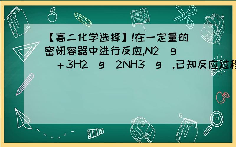 【高二化学选择】!在一定量的密闭容器中进行反应,N2(g)＋3H2(g)2NH3(g).已知反应过程中某一时刻N2、H2、NH3的浓度分别为0.1mol/L,0.3mol/L,0.2mol/L.当反应达到平衡时,可能存在的数据是（本题10分）A