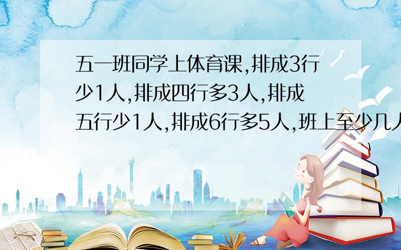 五一班同学上体育课,排成3行少1人,排成四行多3人,排成五行少1人,排成6行多5人,班上至少几人